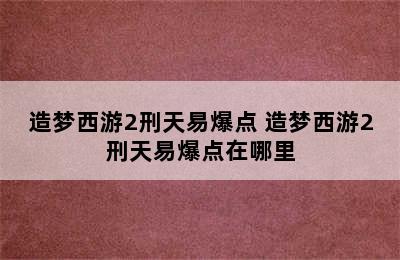 造梦西游2刑天易爆点 造梦西游2刑天易爆点在哪里